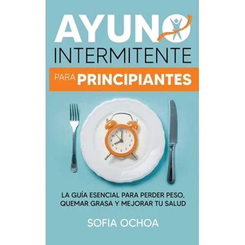 Ayuno intermitente para principiantes: La guia esencial para perder peso, quemar grasa y mejorar tu salud
