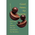 Good News for Parents: How God Can Restore Our Joy and Relieve Our Burdens