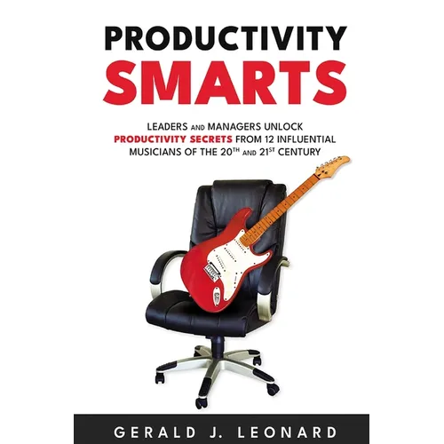 Productivity Smarts: Leaders and Managers Unlock Productivity Secrets from 12 Influential Musicians of the 20th and 21st Century