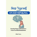 Stop Yourself From Overthinking: Practical Steps To Break Free From Too Much Rumination