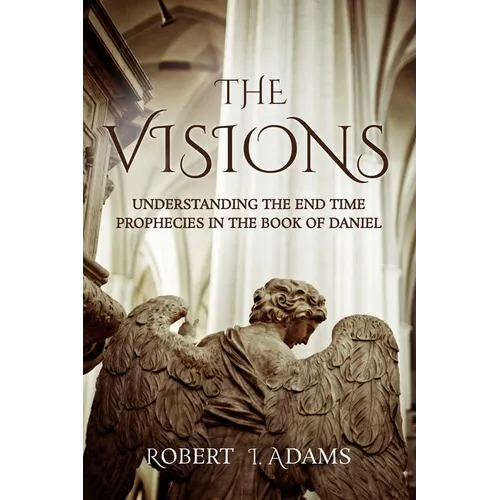 The Visions: Understanding the End Time Prophecies in the Book of Daniel