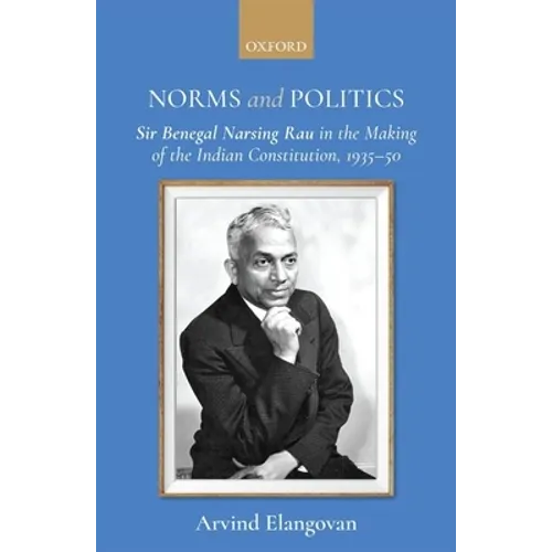Norms and Politics: Sir Benegal Narsing Rau in the Making of the Indian Constitution, 1935-50