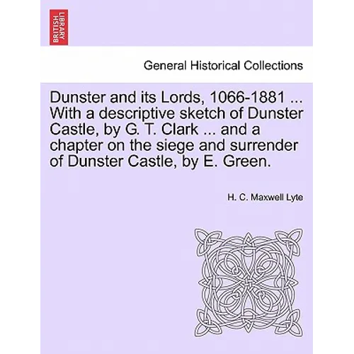 Dunster and Its Lords, 1066-1881 ... with a Descriptive Sketch of Dunster Castle, by G. T. Clark ... and a Chapter on the Siege and Surrender of Dunst