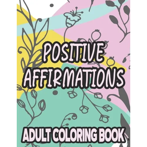 Positive Affirmations Adult Coloring Book: Motivating And Inspiring Coloring Sheets To Enhance Positivity, Stress Relieving Illustrations To Color