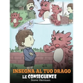 Insegna al tuo drago le conseguenze: (Teach Your Dragon To Understand Consequences) Una simpatica storia per bambini, per educarli a comprendere le co