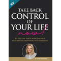 Take Back Control of Your Life Now!: So you can have more balance, healthy relationships and happiness.