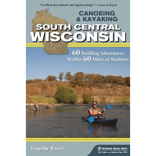 Canoeing & Kayaking South Central Wisconsin: 60 Paddling Adventures Within 60 Miles of Madison