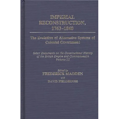 Imperial Reconstruction 1763-1840: The Evolution of Alternative Systems of Colonial Government; Select Documents on the Constitutional History of the