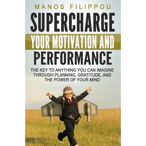 Supercharge Your Motivation and Performance: The key to anything you can imagine through planning, gratitude, and the power of your mind