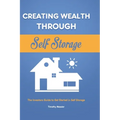 Creating Wealth Through Self Storage: The Investors Guide to Get Started in Self Storage