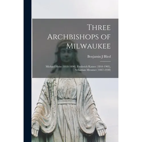 Three Archbishops of Milwaukee: Michael Heiss (1818-1890), Frederick Katzer (1844-1903), Sebastian Messmer (1847-1930)