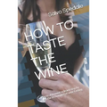 How to Taste the Wine: Practical manual to learn step by step the techniques of wine tasting