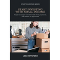 Start Investing with Small Income: Simple strategies to build wealth from paychecks, side hustles, or gig income