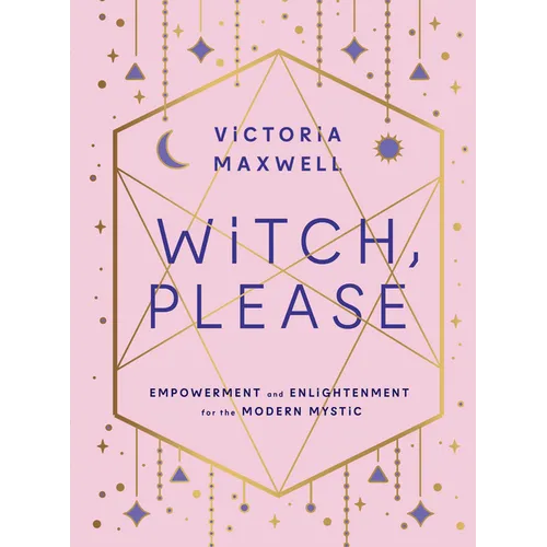 Witch, Please: Empowerment and Enlightenment for the Modern Mystic