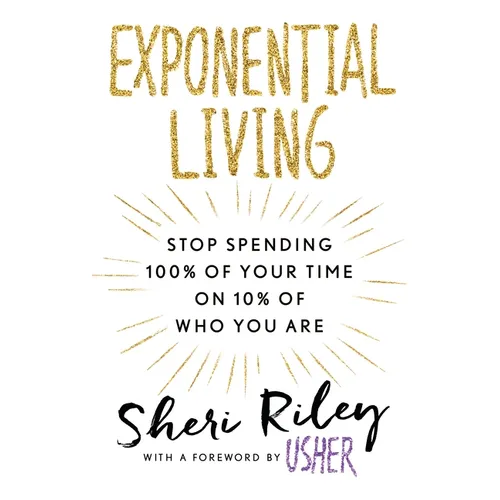 Exponential Living: Stop Spending 100% of Your Time on 10% of Who You Are