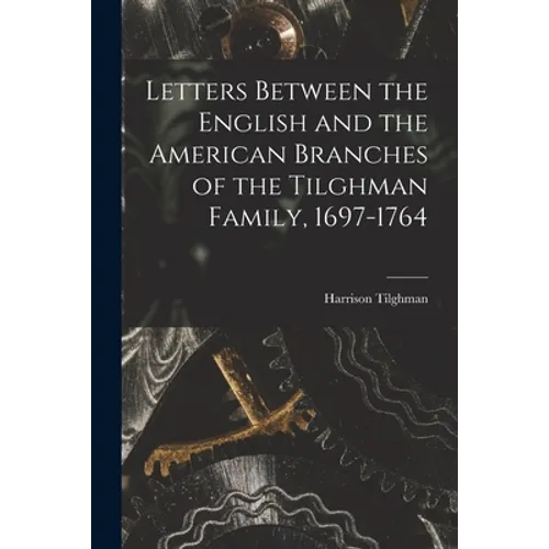 Letters Between the English and the American Branches of the Tilghman Family, 1697-1764
