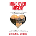 Mind Over Misery Unlocking The Power Of Thought To Transform Suffering