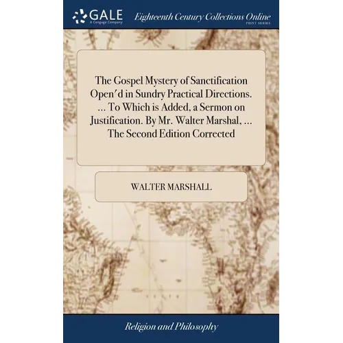 The Gospel Mystery of Sanctification Open'd in Sundry Practical Directions. ... To Which is Added, a Sermon on Justification. By Mr. Walter Marshal, .