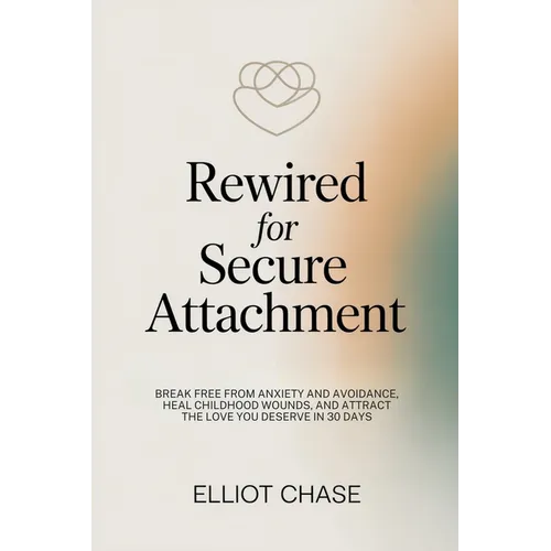 Rewired for Secure Attachment: Break Free From Anxiety and Avoidance, Heal Childhood Wounds, and Attract the Love You Deserve in 30 Days