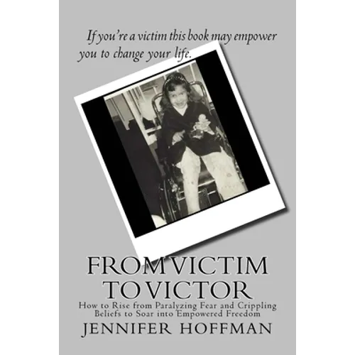 From Victim to Victor: How to Rise from Paralyzing Fear and Crippling Beliefs to Soar into Empowered Freedom