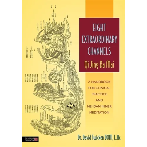 Eight Extraordinary Channels: Qi Jing Ba Mai: A Handbook for Clinical Practice and Nei Dan Inner Meditation