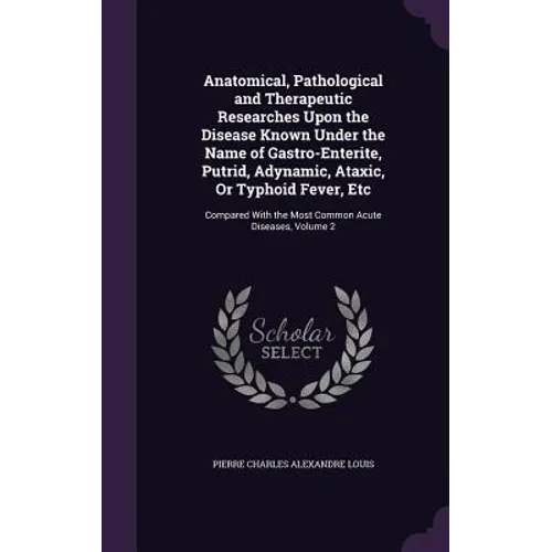 Anatomical, Pathological and Therapeutic Researches Upon the Disease Known Under the Name of Gastro-Enterite, Putrid, Adynamic, Ataxic, Or Typhoid Fev