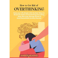 How to Get Rid of Over Thinking: Keep your Life Simple with the Best Ways to Break the Habit of Overthinking Everything- Stop Worrying, Manage Stress