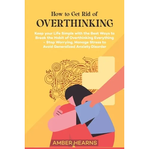 How to Get Rid of Over Thinking: Keep your Life Simple with the Best Ways to Break the Habit of Overthinking Everything- Stop Worrying, Manage Stress