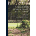 A Memoir Of General James Oglethorpe: One Of The Earliest Reformers Of Prison Discipline In England And The Founder Of Georgia In America