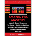 Amazon FBA Mastery: Your 5-Days Beginner To Expert Guide In Selling Highly Profitable Private Label Products On Amazon