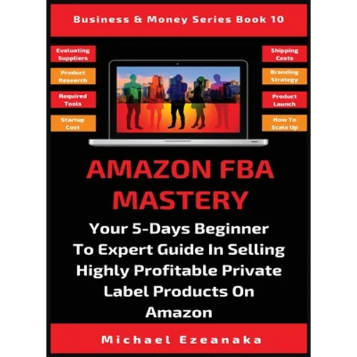 Amazon FBA Mastery: Your 5-Days Beginner To Expert Guide In Selling Highly Profitable Private Label Products On Amazon