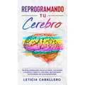 Reprogramando tu cerebro: Técnicas simples para vencer el miedo, la ansiedad y el pánico, mejora tu vida diaria aprovechando las bondades de la neurop