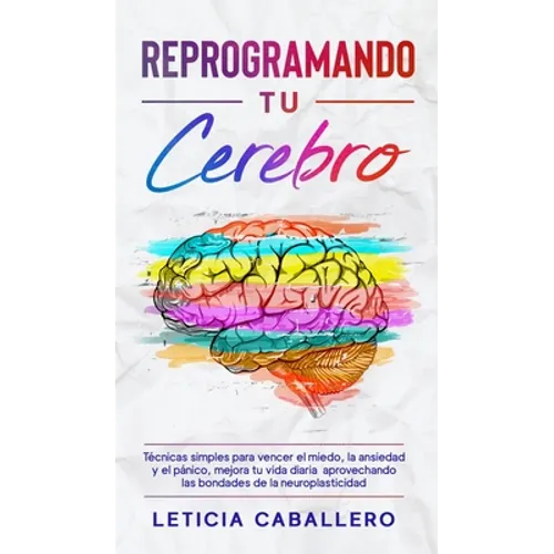 Reprogramando tu cerebro: Técnicas simples para vencer el miedo, la ansiedad y el pánico, mejora tu vida diaria aprovechando las bondades de la neurop
