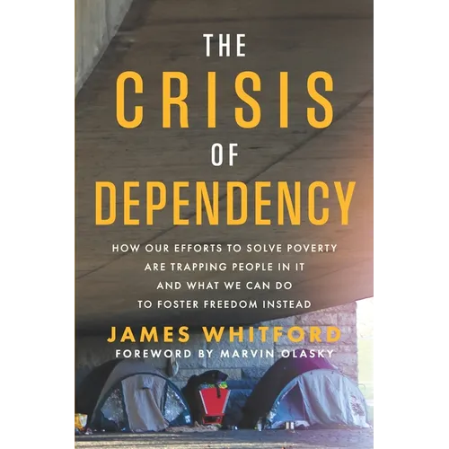 The Crisis of Dependency: How Our Efforts to Solve Poverty Are Trapping People in It and What We Can Do to Foster Freedom Instead