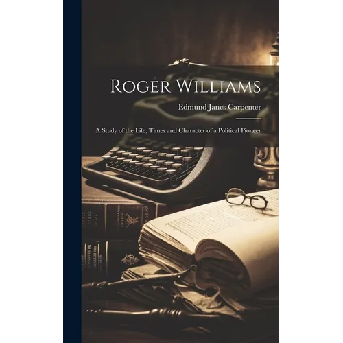 Roger Williams: A Study of the Life, Times and Character of a Political Pioneer