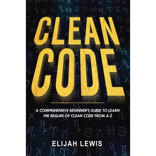 Clean Code: A Comprehensive Beginner's Guide to Learn the Realms of Clean Code From A-Z