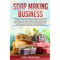 Soap Making Business: A Step By Step Guidebook For Beginners To Homemade Natural Soap Making, Learn And Sell Your Creations.