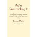 You're Overthinking It: In golf you compete against yourself, stay out of your own way.