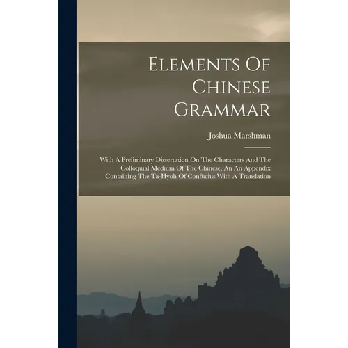 Elements Of Chinese Grammar: With A Preliminary Dissertation On The Characters And The Colloquial Medium Of The Chinese, An An Appendix Containing