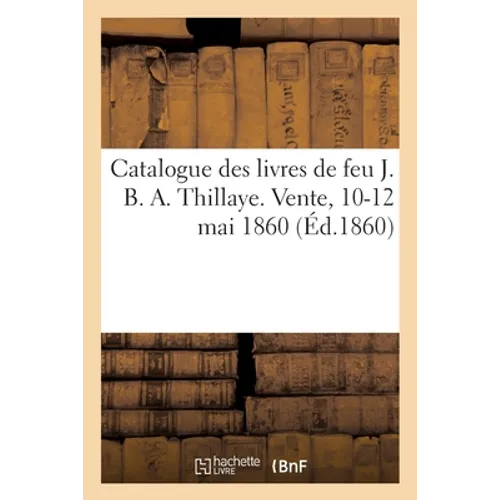 Catalogue des livres de feu J. B. A. Thillaye. Vente, 10-12 mai 1860