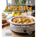 The Art of Minimalist Crock Pot Cookbook: Simplify, Savor, Delight with 100+ Simple Yet Delicious Slow Cooking Recipes From Teriyaki Chicken, Chicken