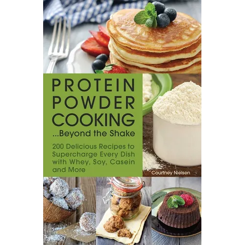 Protein Powder Cooking... Beyond the Shake: 200 Delicious Recipes to Supercharge Every Dish with Whey, Soy, Casein and More