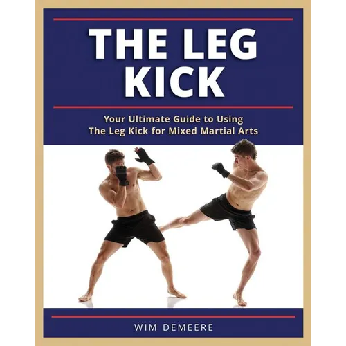 The Leg Kick: Your Ultimate Guide to Using The Leg Kick for Mixed Martial Arts
