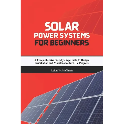 Solar Power Systems for Beginners: A Comprehensive Step-by-Step Guide to Design, Installation and Maintenance for DIY Projects