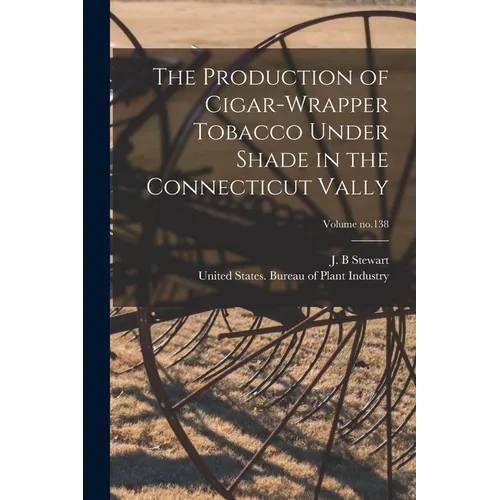 The Production of Cigar-wrapper Tobacco Under Shade in the Connecticut Vally; Volume no.138