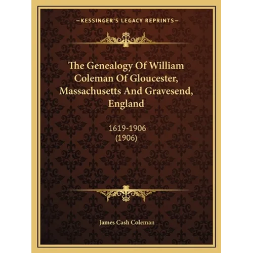 The Genealogy Of William Coleman Of Gloucester, Massachusetts And Gravesend, England: 1619-1906 (1906)