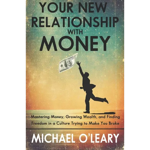 Your New Relationship With Money: Mastering Money, Growing Wealth, and Finding Freedom in a Culture Trying to Make You Broke