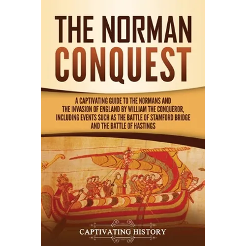The Norman Conquest: A Captivating Guide to the Normans and the Invasion of England by William the Conqueror, Including Events Such as the Battle of S