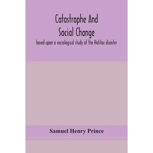 Catastrophe And Social Change: Based Upon A Sociological Study Of The Halifax Disaster