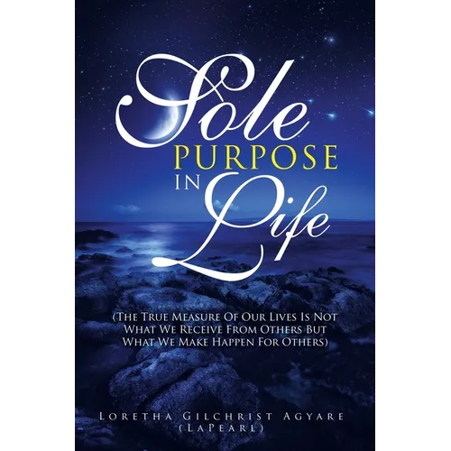Sole Purpose in Life: (The True Measure of Our Lives Is Not What We Receive from Others but What We Make Happen for Others)